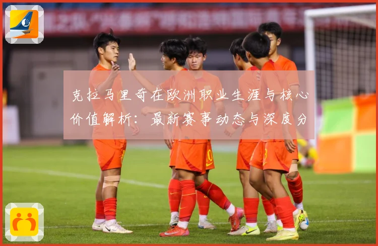 克拉马里奇在欧洲职业生涯与核心价值解析：最新赛事动态与深度分析