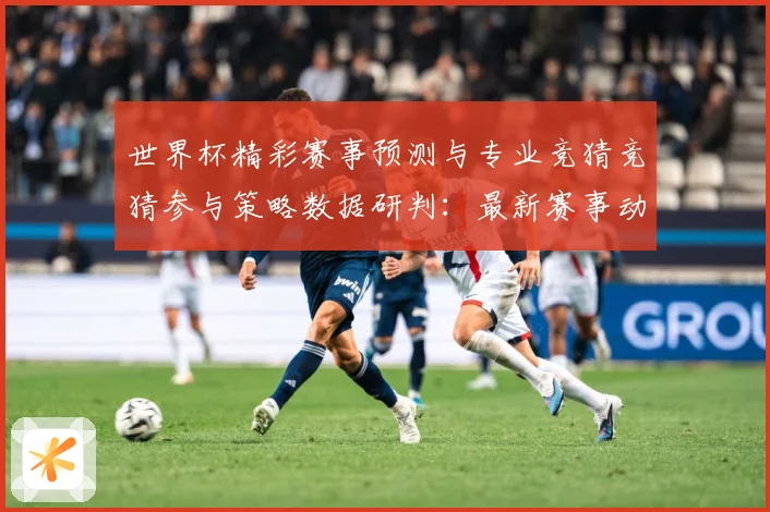世界杯精彩赛事预测与专业竞猜竞猜参与策略数据研判：最新赛事动态与深度分析