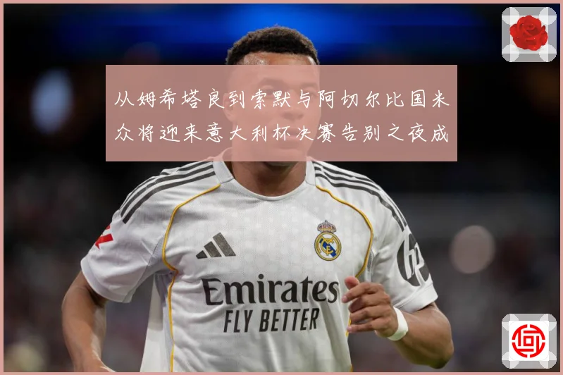 从姆希塔良到索默与阿切尔比国米众将迎来意大利杯决赛告别之夜成长观察：最新赛事动态与深度分析