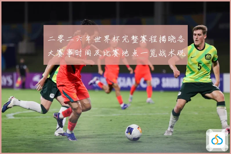 二零二六年世界杯完整赛程揭晓各大赛事时间及比赛地点一览战术观察：最新赛事动态与深度分析