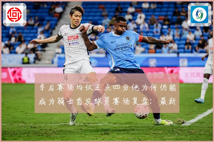 季后赛场均仅五点四分他为何仍能成为骑士首发球员赛场复盘：最新赛事动态与深度分析