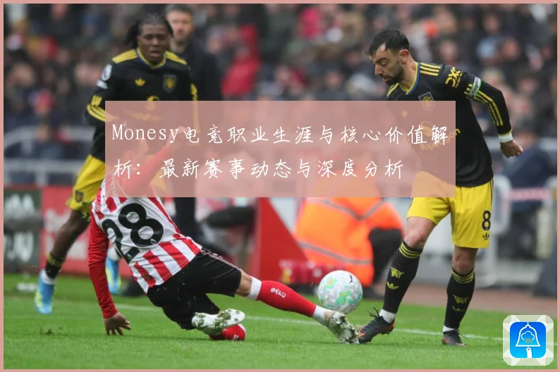 Monesy电竞职业生涯与核心价值解析：最新赛事动态与深度分析