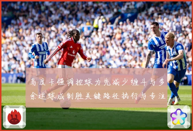 乌度卡强调控球为先减少缠斗与多余运球成制胜关键路径执行与专注赛场复盘：最新赛事动态与深度分析