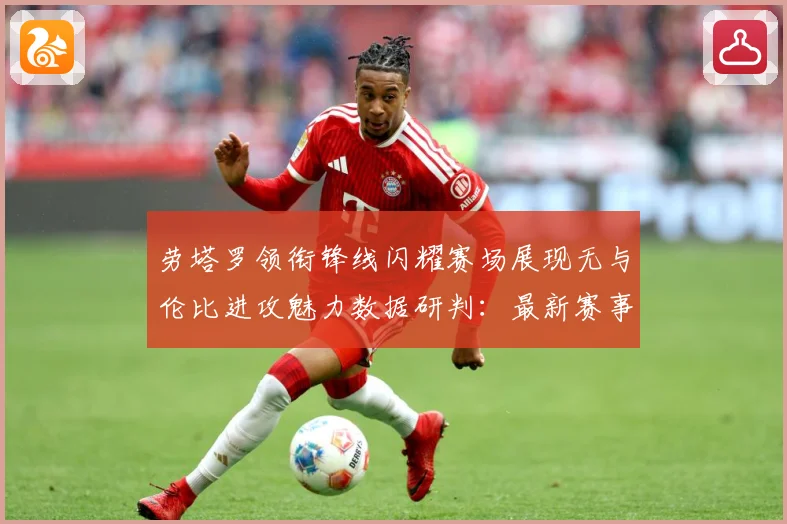 劳塔罗领衔锋线闪耀赛场展现无与伦比进攻魅力数据研判：最新赛事动态与深度分析