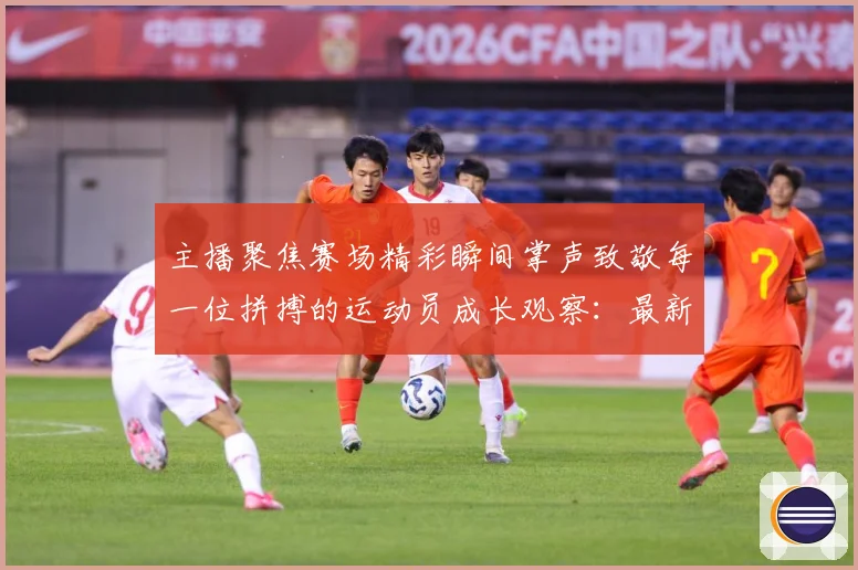 主播聚焦赛场精彩瞬间掌声致敬每一位拼搏的运动员成长观察：最新赛事动态与深度分析