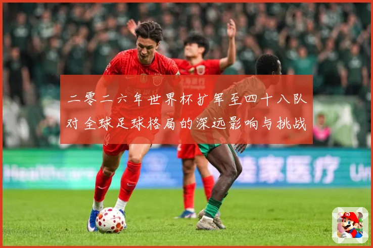 二零二六年世界杯扩军至四十八队对全球足球格局的深远影响与挑战数据研判：最新赛事动态与深度分析