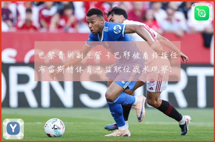 巴黎青训副主管卡巴耶被看好接任布雷斯特体育总监职位战术观察：最新赛事动态与深度分析