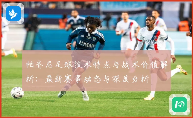 帕齐尼足球技术特点与战术价值解析：最新赛事动态与深度分析