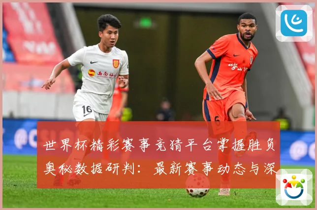 世界杯精彩赛事竞猜平台掌握胜负奥秘数据研判：最新赛事动态与深度分析