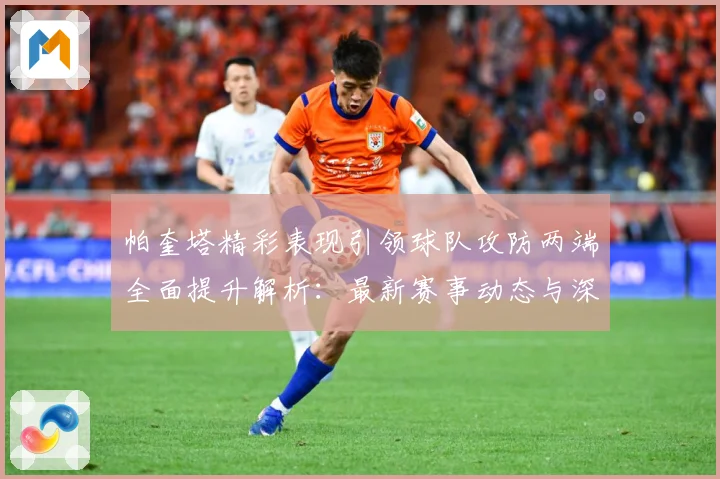 帕奎塔精彩表现引领球队攻防两端全面提升解析：最新赛事动态与深度分析