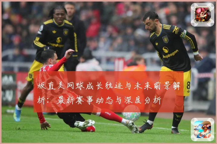 坂直美网球成长轨迹与未来前景解析：最新赛事动态与深度分析