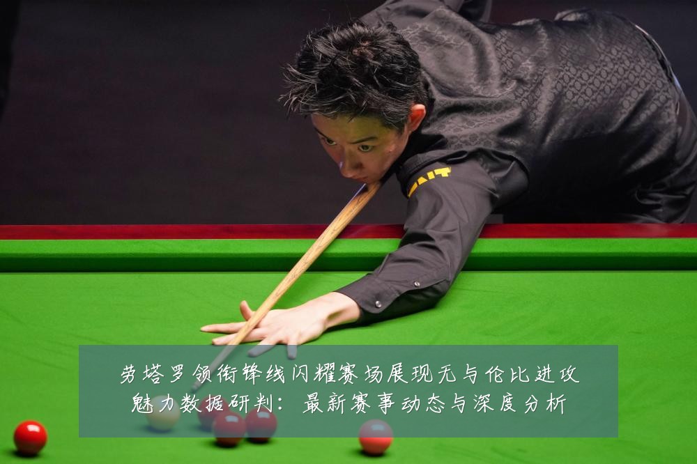 劳塔罗领衔锋线闪耀赛场展现无与伦比进攻魅力数据研判：最新赛事动态与深度分析