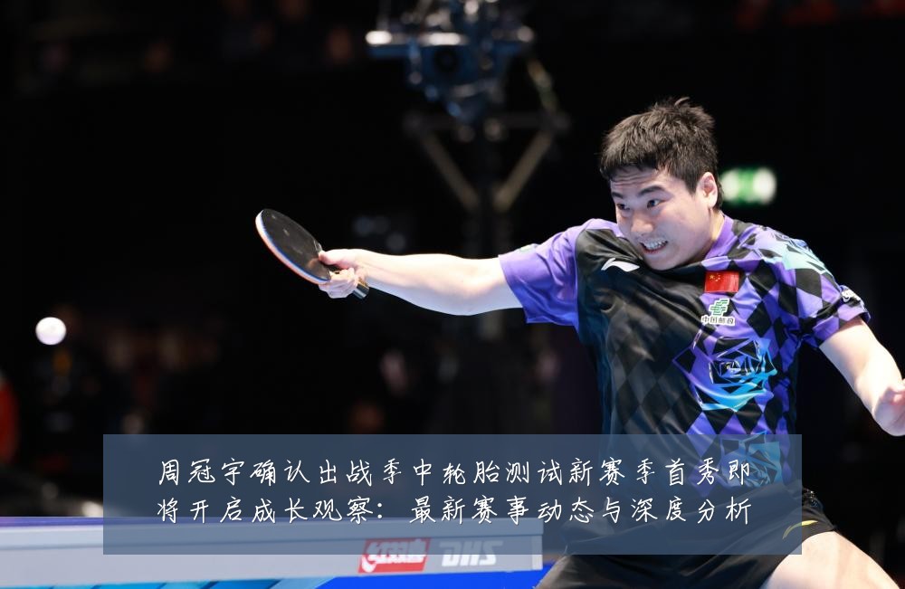 周冠宇确认出战季中轮胎测试新赛季首秀即将开启成长观察：最新赛事动态与深度分析