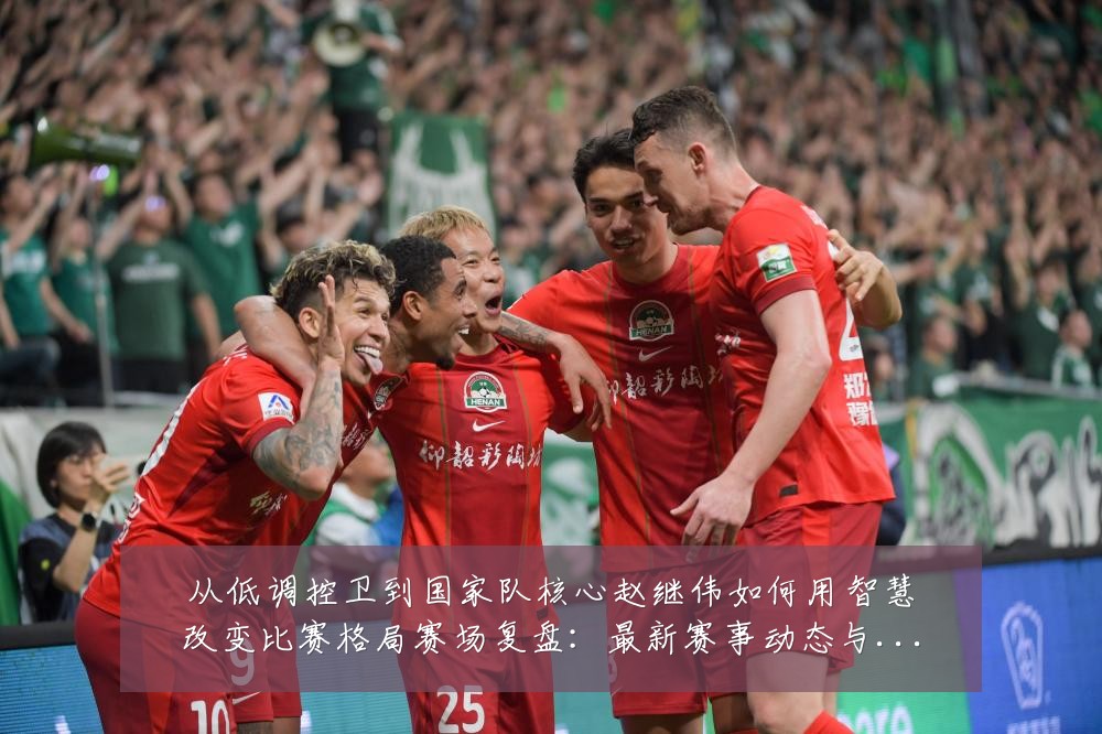 从低调控卫到国家队核心赵继伟如何用智慧改变比赛格局赛场复盘：最新赛事动态与深度分析
