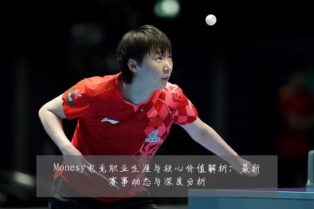 Monesy电竞职业生涯与核心价值解析:最新赛事动态与深度分析