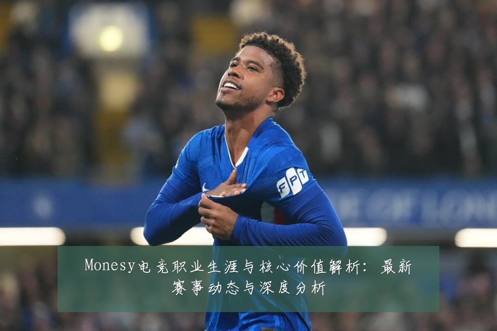 Monesy电竞职业生涯与核心价值解析:最新赛事动态与深度分析