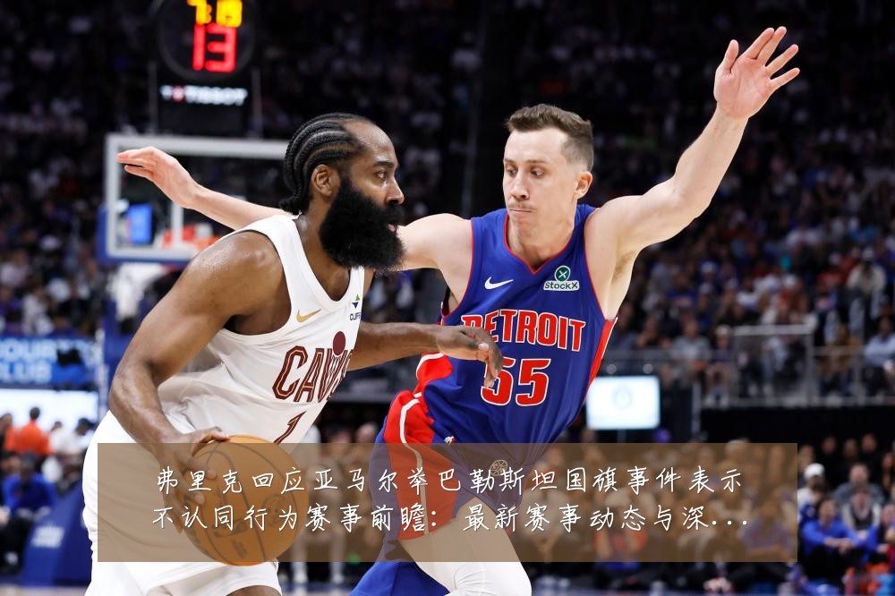 弗里克回应亚马尔举巴勒斯坦国旗事件表示不认同行为赛事前瞻:最新赛事动态与深度分析
