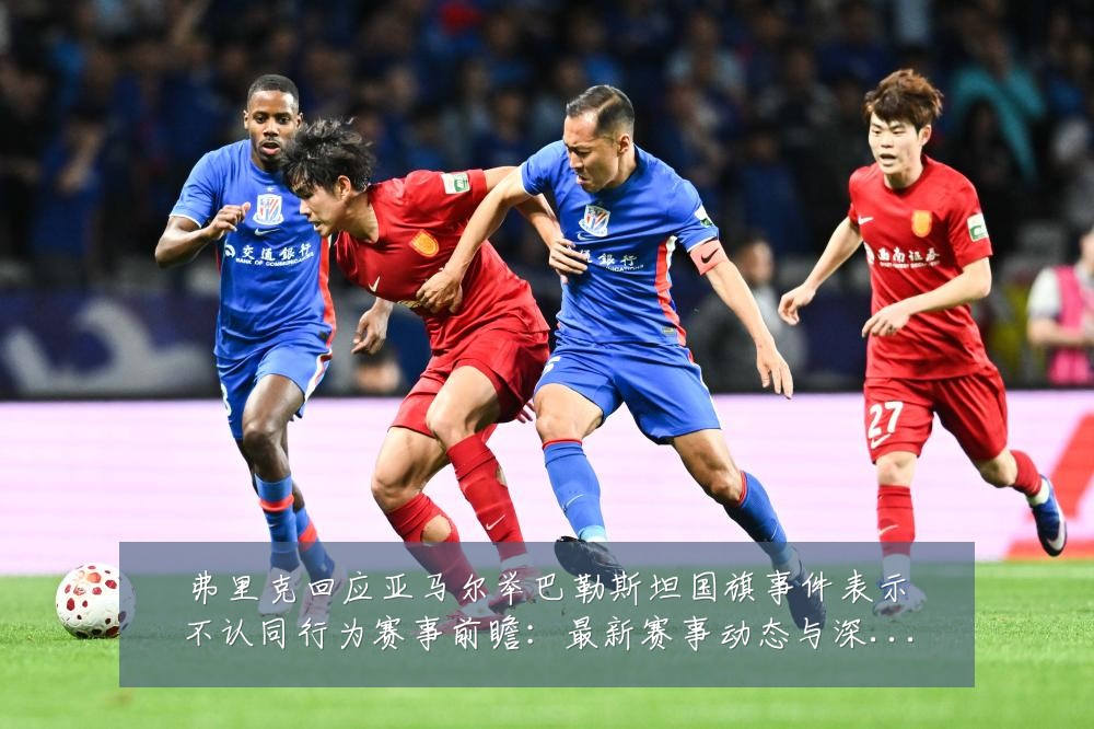 弗里克回应亚马尔举巴勒斯坦国旗事件表示不认同行为赛事前瞻:最新赛事动态与深度分析