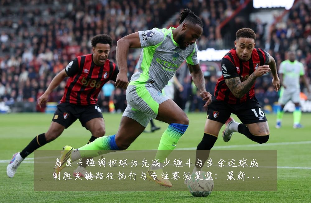 乌度卡强调控球为先减少缠斗与多余运球成制胜关键路径执行与专注赛场复盘:最新赛事动态与深度分析