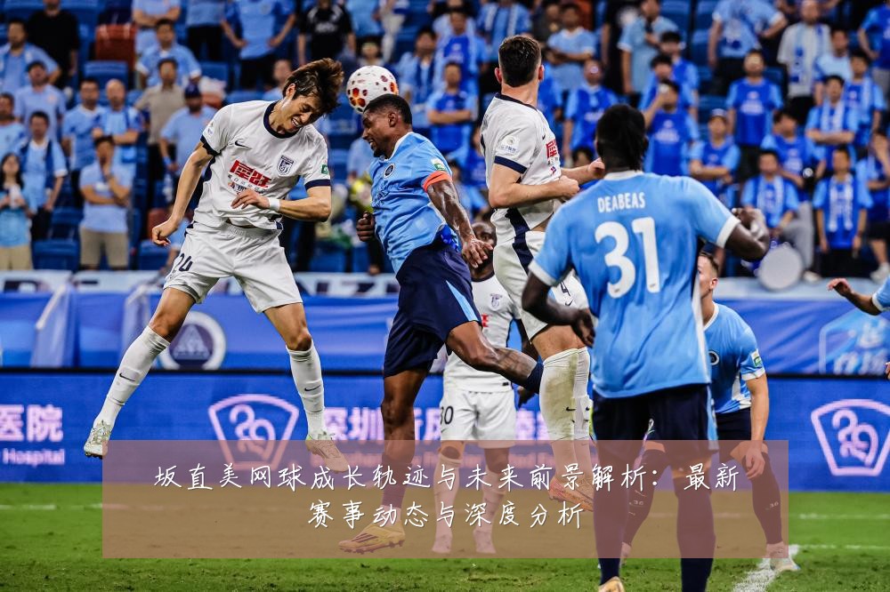 坂直美网球成长轨迹与未来前景解析:最新赛事动态与深度分析