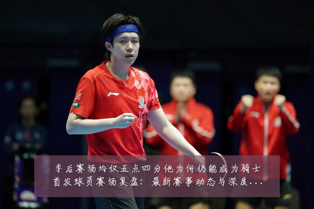 季后赛场均仅五点四分他为何仍能成为骑士首发球员赛场复盘:最新赛事动态与深度分析