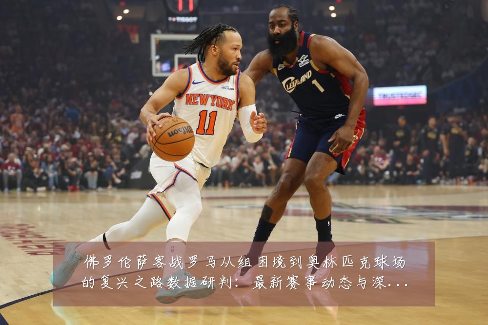 佛罗伦萨客战罗马从组困境到奥林匹克球场的复兴之路数据研判:最新赛事动态与深度分析