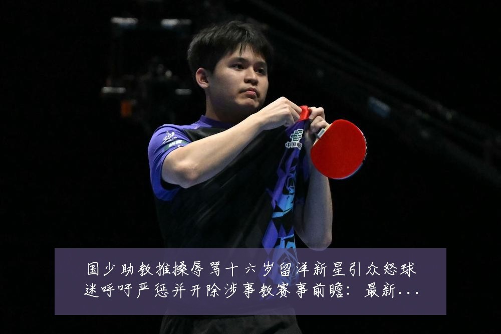 国少助教推搡辱骂十六岁留洋新星引众怒球迷呼吁严惩并开除涉事教赛事前瞻：最新赛事动态与深度分析