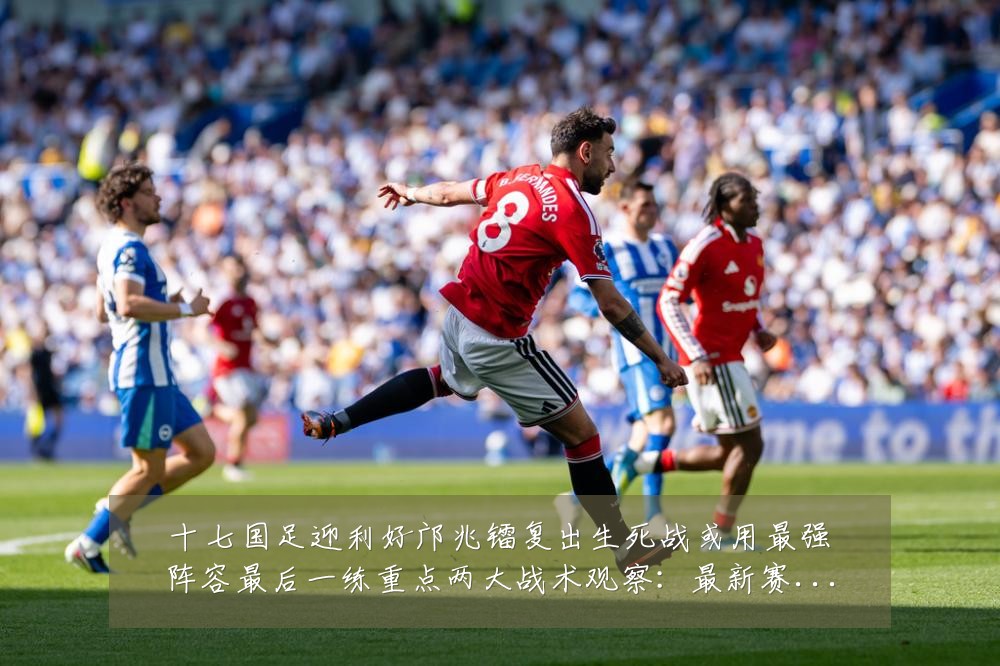 十七国足迎利好邝兆镭复出生死战或用最强阵容最后一练重点两大战术观察:最新赛事动态与深度分析