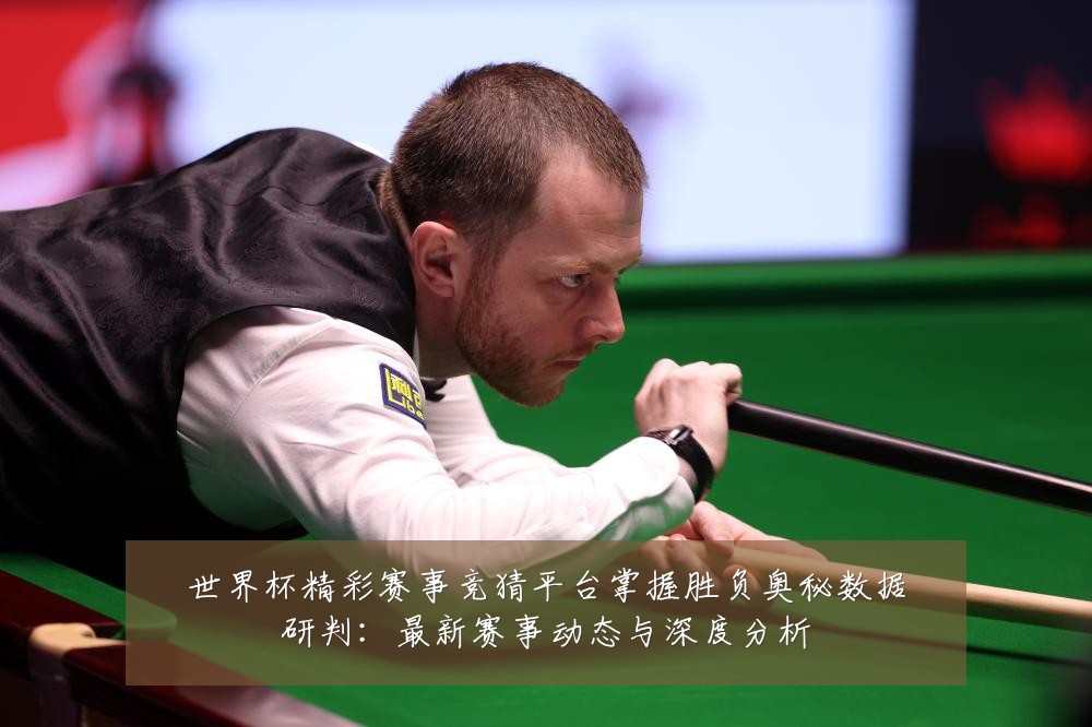 世界杯精彩赛事竞猜平台掌握胜负奥秘数据研判:最新赛事动态与深度分析
