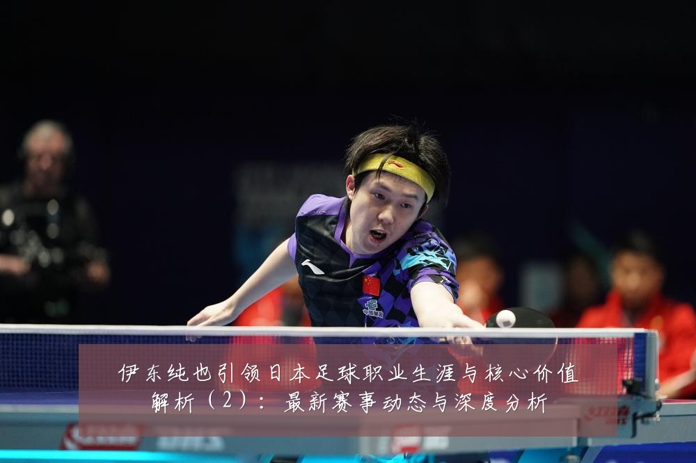 伊东纯也引领日本足球职业生涯与核心价值解析(2):最新赛事动态与深度分析