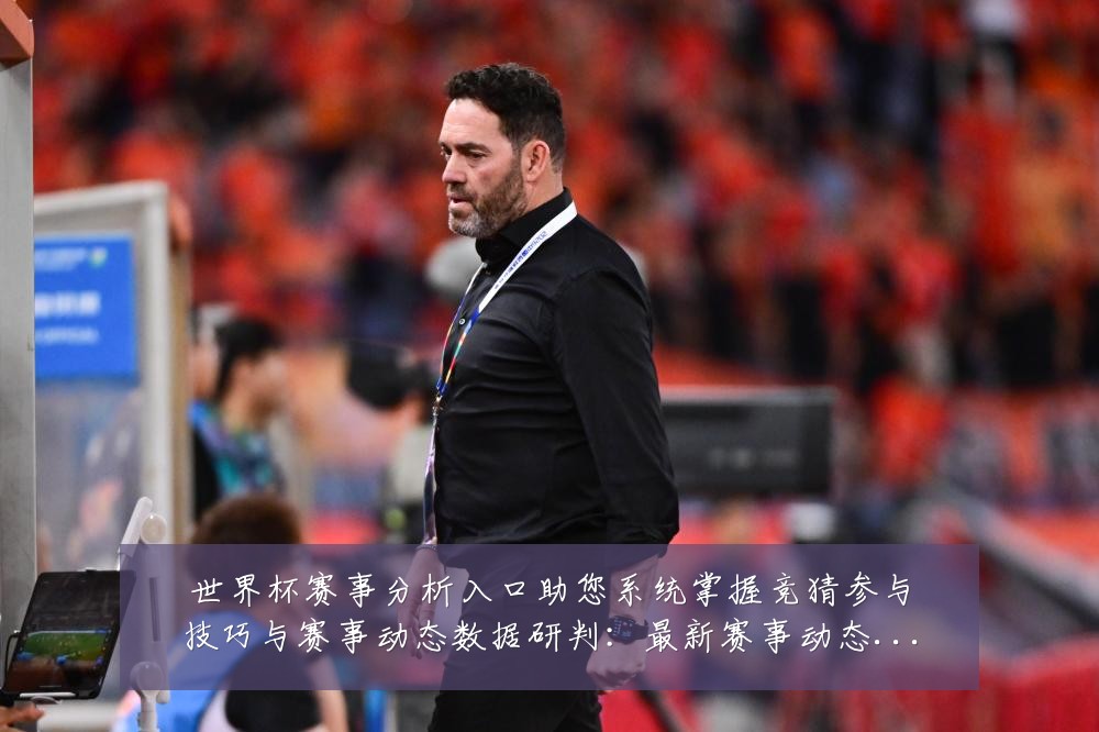 世界杯赛事分析入口助您系统掌握竞猜参与技巧与赛事动态数据研判:最新赛事动态与深度分析