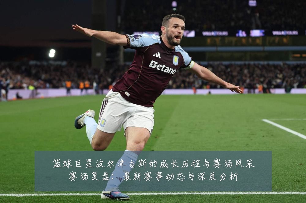 篮球巨星波尔津吉斯的成长历程与赛场风采赛场复盘:最新赛事动态与深度分析